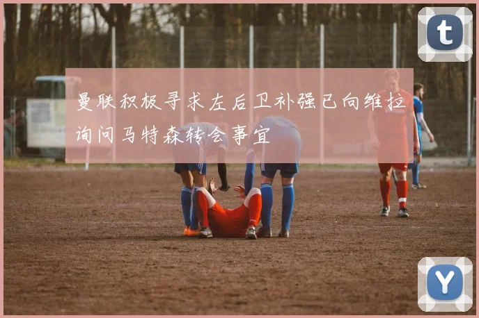 曼联积极寻求左后卫补强已向维拉询问马特森转会事宜